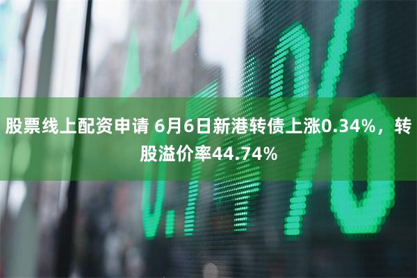 股票线上配资申请 6月6日新港转债上涨0.34%，转股溢价率44.74%