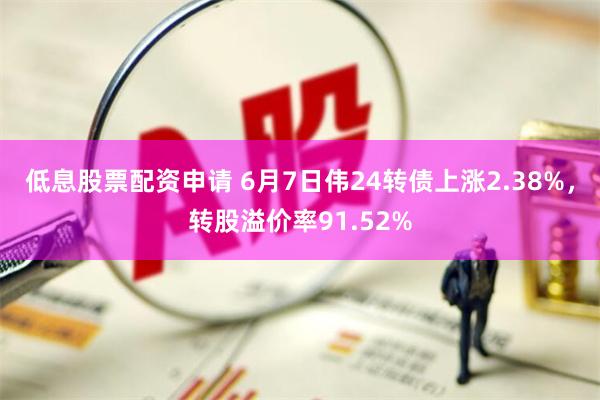 低息股票配资申请 6月7日伟24转债上涨2.38%，转股溢价率91.52%