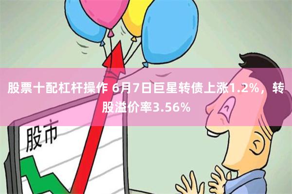 股票十配杠杆操作 6月7日巨星转债上涨1.2%，转股溢价率3.56%