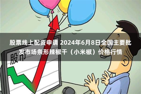 股票线上配资申请 2024年6月8日全国主要批发市场条形辣椒干（小米椒）价格行情