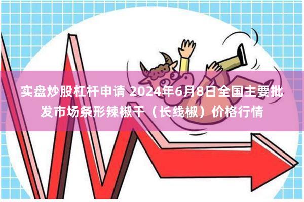 实盘炒股杠杆申请 2024年6月8日全国主要批发市场条形辣椒干（长线椒）价格行情