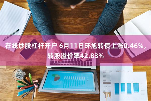 在线炒股杠杆开户 6月11日环旭转债上涨0.46%，转股溢价率42.83%