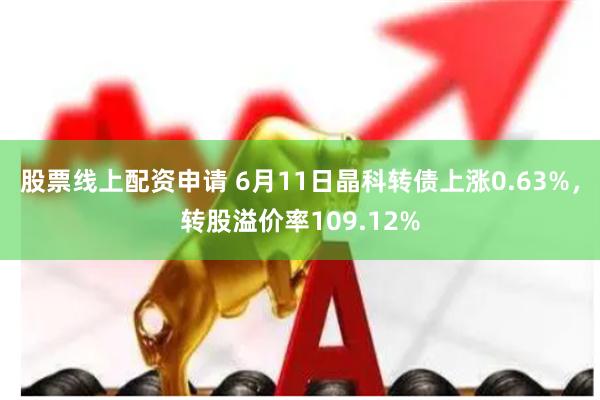 股票线上配资申请 6月11日晶科转债上涨0.63%，转股溢价率109.12%