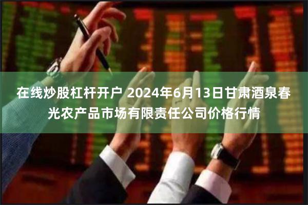 在线炒股杠杆开户 2024年6月13日甘肃酒泉春光农产品市场有限责任公司价格行情