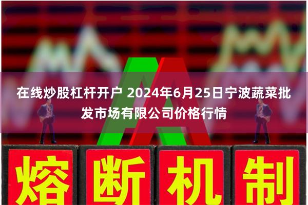 在线炒股杠杆开户 2024年6月25日宁波蔬菜批发市场有限公司价格行情