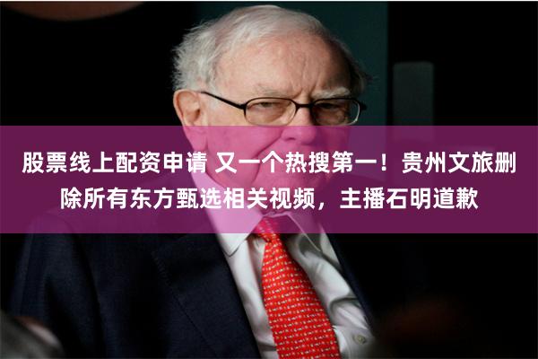 股票线上配资申请 又一个热搜第一！贵州文旅删除所有东方甄选相关视频，主播石明道歉