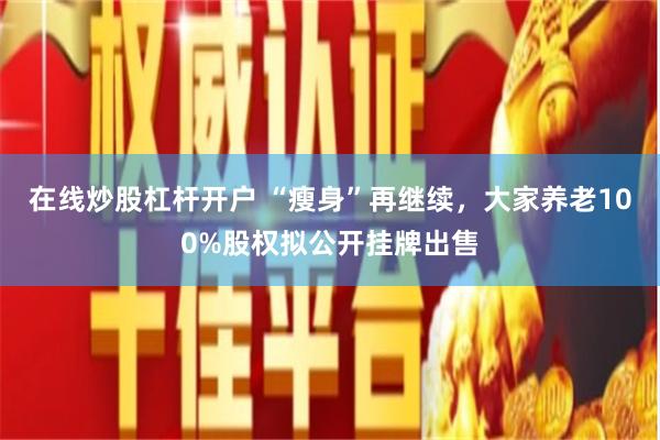 在线炒股杠杆开户 “瘦身”再继续，大家养老100%股权拟公开挂牌出售