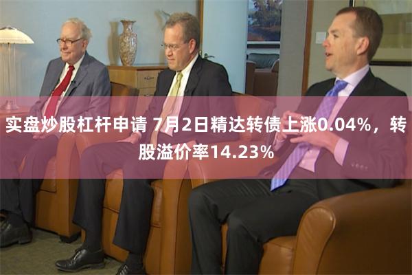 实盘炒股杠杆申请 7月2日精达转债上涨0.04%，转股溢价率14.23%