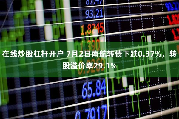 在线炒股杠杆开户 7月2日南航转债下跌0.37%，转股溢价率29.1%