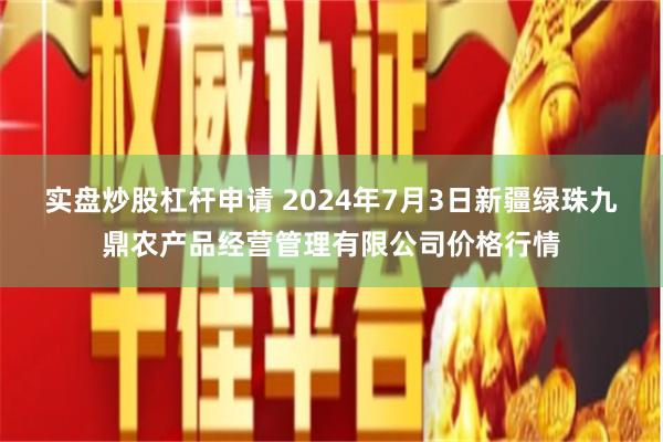 实盘炒股杠杆申请 2024年7月3日新疆绿珠九鼎农产品经营管理有限公司价格行情