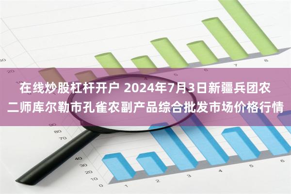 在线炒股杠杆开户 2024年7月3日新疆兵团农二师库尔勒市孔雀农副产品综合批发市场价格行情