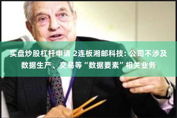 实盘炒股杠杆申请 2连板湘邮科技: 公司不涉及数据生产、交易等“数据要素”相关业务