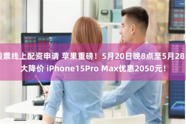 股票线上配资申请 苹果重磅！5月20日晚8点至5月28日大降价 iPhone15Pro Max优惠2050元！