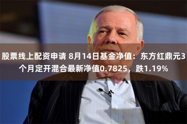 股票线上配资申请 8月14日基金净值：东方红鼎元3个月定开混合最新净值0.7825，跌1.19%