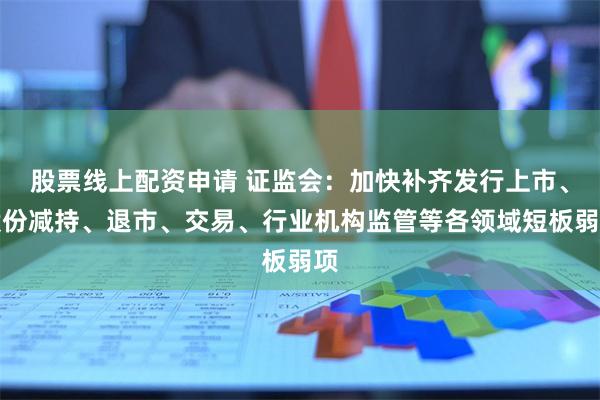 股票线上配资申请 证监会：加快补齐发行上市、股份减持、退市、交易、行业机构监管等各领域短板弱项