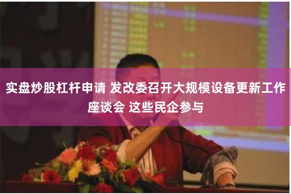 实盘炒股杠杆申请 发改委召开大规模设备更新工作座谈会 这些民企参与
