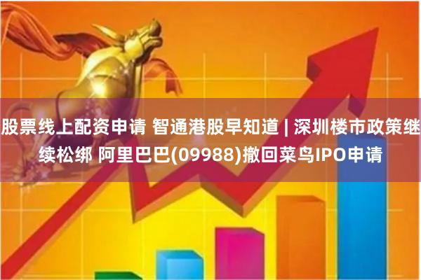 股票线上配资申请 智通港股早知道 | 深圳楼市政策继续松绑 阿里巴巴(09988)撤回菜鸟IPO申请