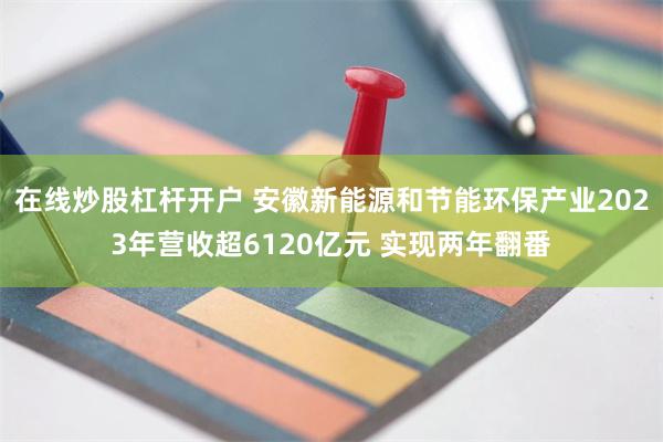 在线炒股杠杆开户 安徽新能源和节能环保产业2023年营收超6120亿元 实现两年翻番