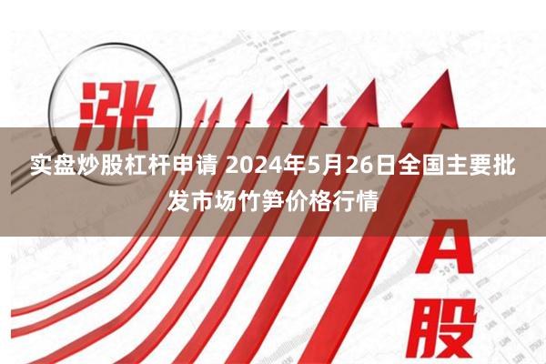 实盘炒股杠杆申请 2024年5月26日全国主要批发市场竹笋价格行情