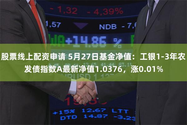 股票线上配资申请 5月27日基金净值：工银1-3年农发债指数A最新净值1.0376，涨0.01%