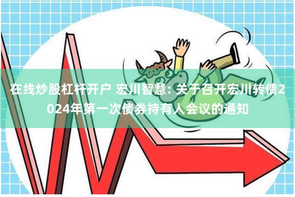 在线炒股杠杆开户 宏川智慧: 关于召开宏川转债2024年第一次债券持有人会议的通知