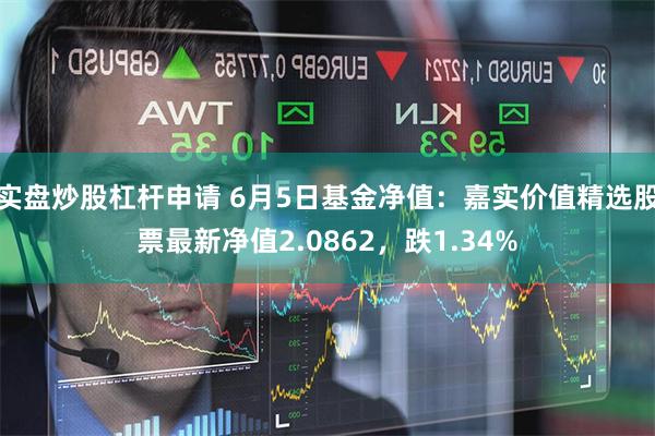 实盘炒股杠杆申请 6月5日基金净值：嘉实价值精选股票最新净值2.0862，跌1.34%