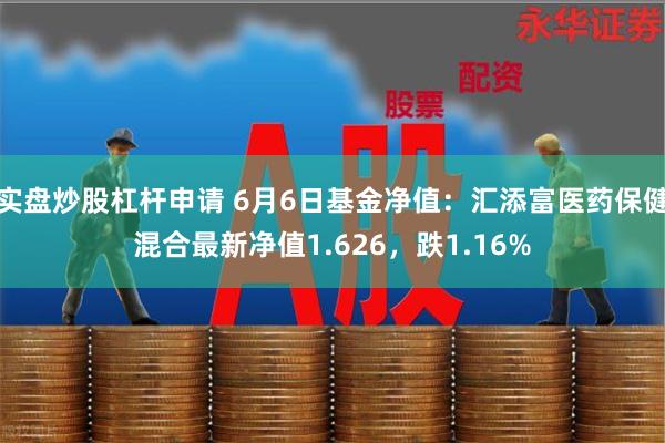 实盘炒股杠杆申请 6月6日基金净值：汇添富医药保健混合最新净值1.626，跌1.16%