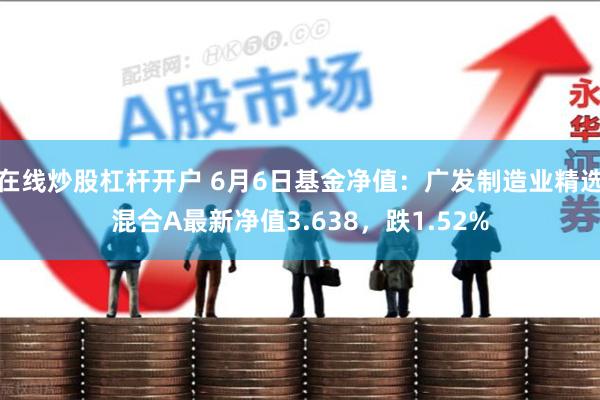 在线炒股杠杆开户 6月6日基金净值：广发制造业精选混合A最新净值3.638，跌1.52%