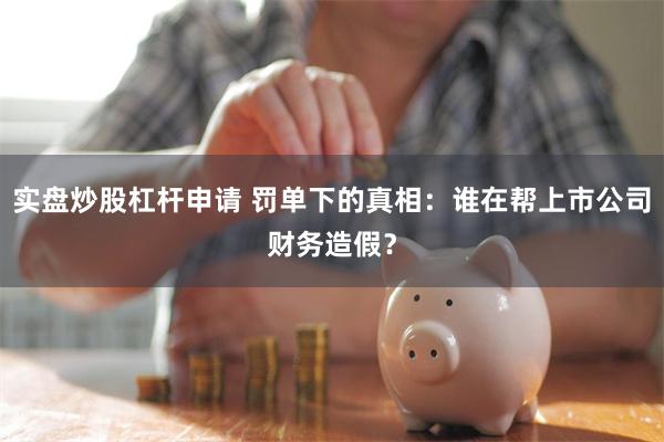 实盘炒股杠杆申请 罚单下的真相：谁在帮上市公司财务造假？