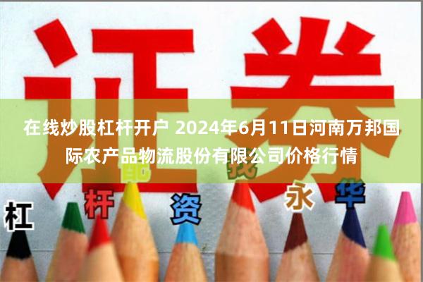 在线炒股杠杆开户 2024年6月11日河南万邦国际农产品物流股份有限公司价格行情