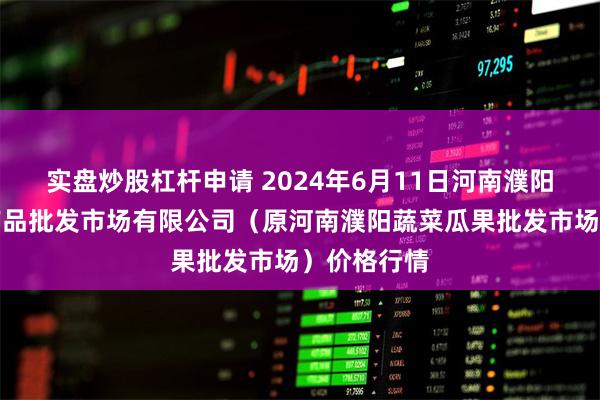 实盘炒股杠杆申请 2024年6月11日河南濮阳宏进农副产品批发市场有限公司（原河南濮阳蔬菜瓜果批发市场）价格行情