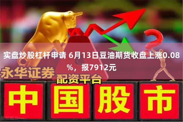 实盘炒股杠杆申请 6月13日豆油期货收盘上涨0.08%，报7912元