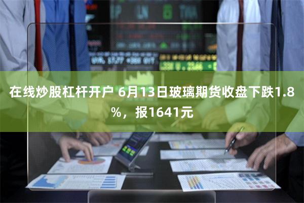 在线炒股杠杆开户 6月13日玻璃期货收盘下跌1.8%，报1641元