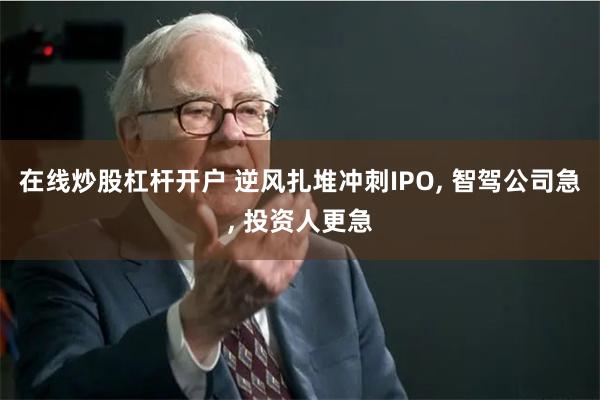 在线炒股杠杆开户 逆风扎堆冲刺IPO, 智驾公司急, 投资人更急