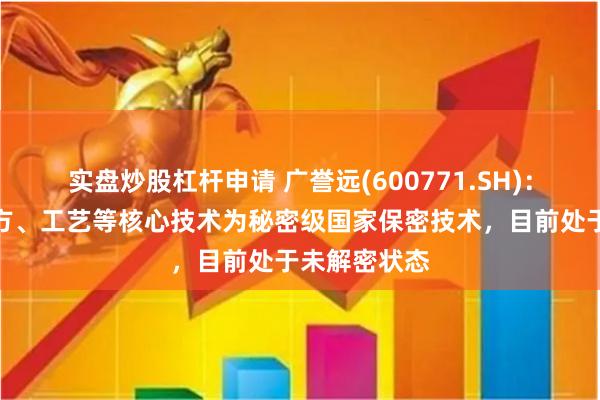 实盘炒股杠杆申请 广誉远(600771.SH)：定坤丹的处方、工艺等核心技术为秘密级国家保密技术，目前处于未解密状态