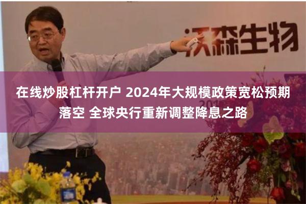 在线炒股杠杆开户 2024年大规模政策宽松预期落空 全球央行重新调整降息之路