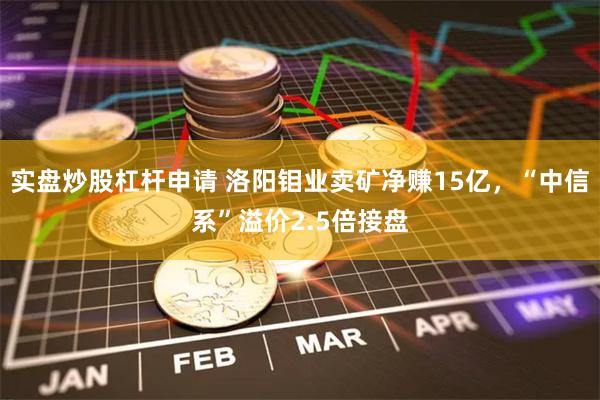 实盘炒股杠杆申请 洛阳钼业卖矿净赚15亿，“中信系”溢价2.5倍接盘