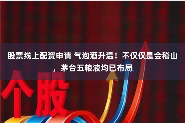 股票线上配资申请 气泡酒升温！不仅仅是会稽山，茅台五粮液均已布局