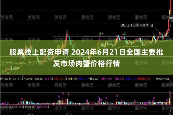 股票线上配资申请 2024年6月21日全国主要批发市场肉蟹价格行情