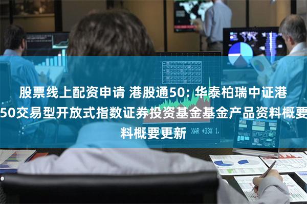 股票线上配资申请 港股通50: 华泰柏瑞中证港股通50交易型开放式指数证券投资基金基金产品资料概要更新