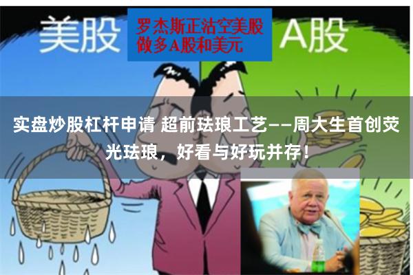 实盘炒股杠杆申请 超前珐琅工艺——周大生首创荧光珐琅，好看与好玩并存！