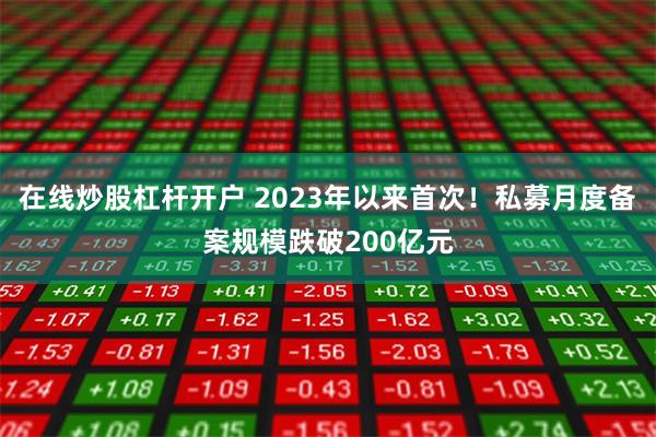 在线炒股杠杆开户 2023年以来首次！私募月度备案规模跌破200亿元