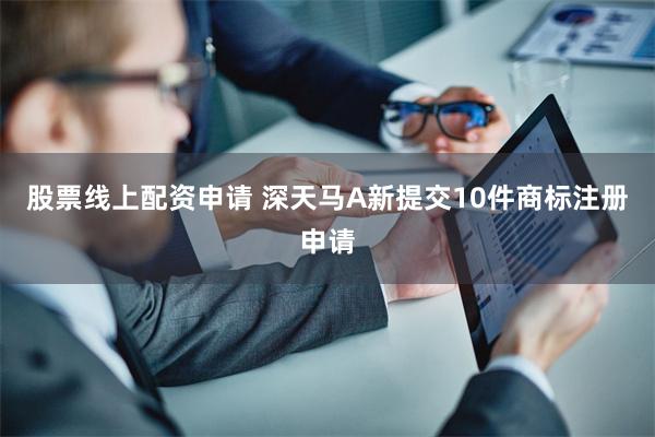股票线上配资申请 深天马A新提交10件商标注册申请
