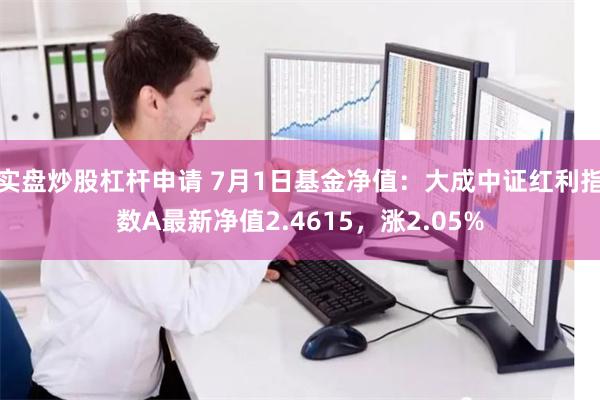 实盘炒股杠杆申请 7月1日基金净值：大成中证红利指数A最新净值2.4615，涨2.05%