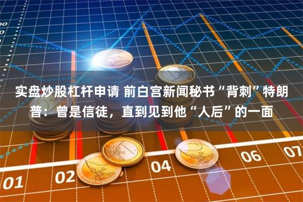 实盘炒股杠杆申请 前白宫新闻秘书“背刺”特朗普：曾是信徒，直到见到他“人后”的一面