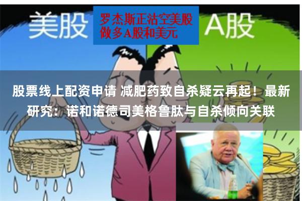 股票线上配资申请 减肥药致自杀疑云再起！最新研究：诺和诺德司美格鲁肽与自杀倾向关联