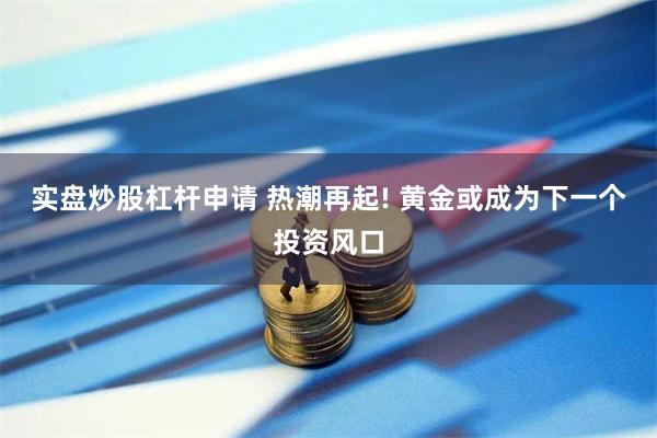 实盘炒股杠杆申请 热潮再起! 黄金或成为下一个投资风口