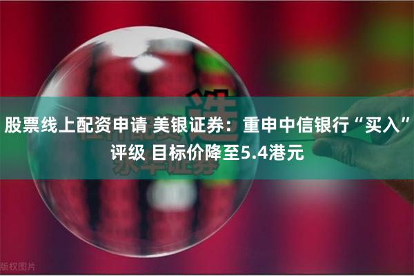 股票线上配资申请 美银证券：重申中信银行“买入”评级 目标价降至5.4港元