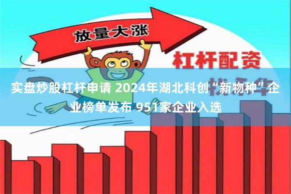 实盘炒股杠杆申请 2024年湖北科创“新物种”企业榜单发布 951家企业入选