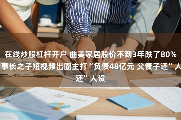 在线炒股杠杆开户 曲美家居股价不到3年跌了80% 董事长之子短视频出圈主打“负债48亿元 父债子还”人设